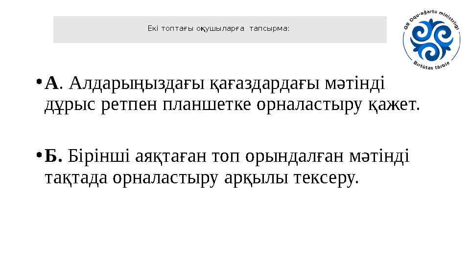 Екі топтағы оқушыларға тапсырма: •А. Алдарыңыздағы қағаздардағы мәтінді дұрыс ретпен планшетке орналастыру қажет. •Б. Бірінші