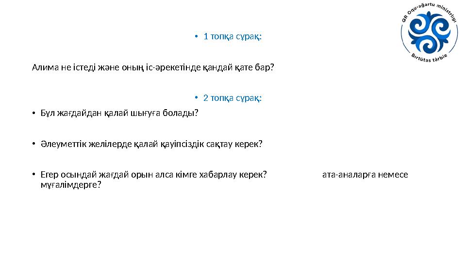 •1 топқа сұрақ: Алима не істеді және оның іс-әрекетінде қандай қате бар? •2 топқа сұрақ: •Бұл жағдайдан қалай шығуға болады? •