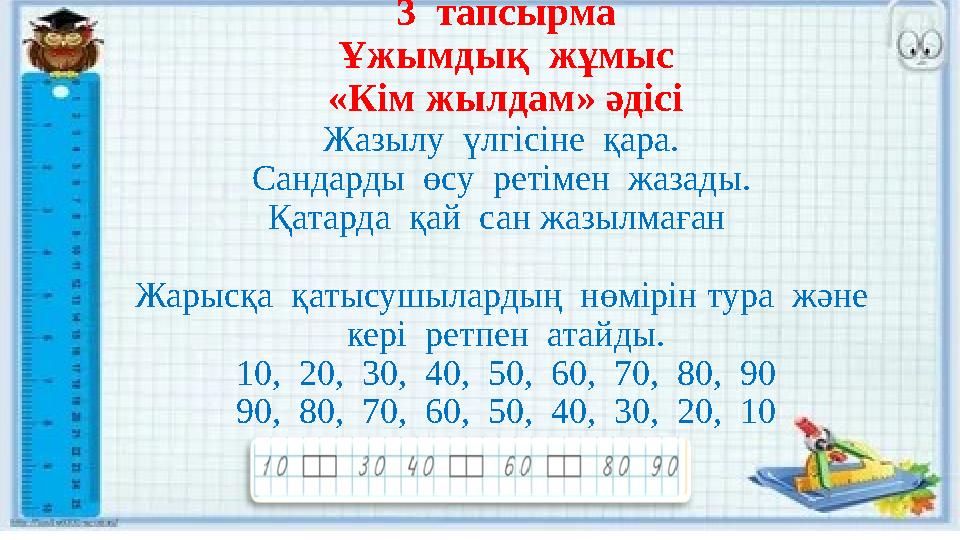 3 тапсырма Ұжымдық жұмыс «Кім жылдам» әдісі Жазылу үлгісіне қара. Сандарды өсу ретімен жазады. Қатарда қай сан жазылм