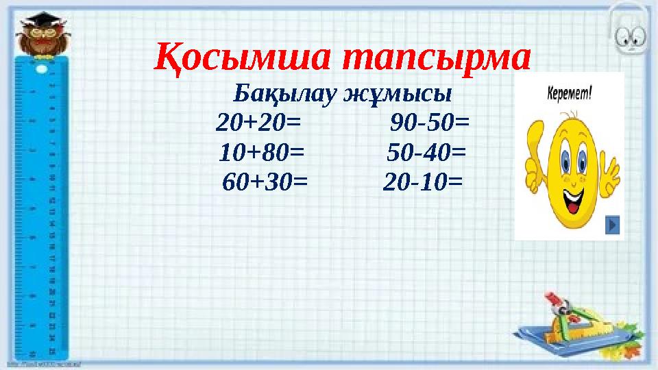 Қосымша тапсырма Бақылау жұмысы 20+20= 90-50= 10+80= 50-40= 60+30= 20-10=