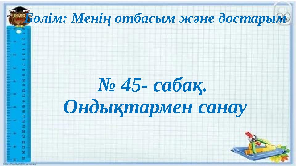 Бөлім: Менің отбасым және достарым № 45- сабақ. Ондықтармен санау