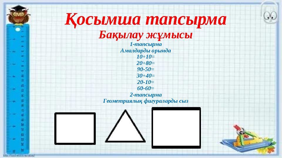 Қосымша тапсырма Бақылау жұмысы 1-тапсырма Амалдарды орында 10+10= 20+80= 90-50= 30+40= 20-10= 60-60= 2-тапсырма Геометриялық фи