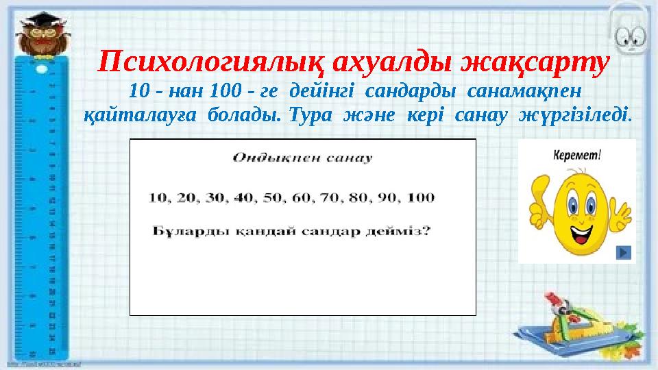 Психологиялық ахуалды жақсарту 10 - нан 100 - ге дейінгі сандарды санамақпен қайталауға болады. Тура және кері санау