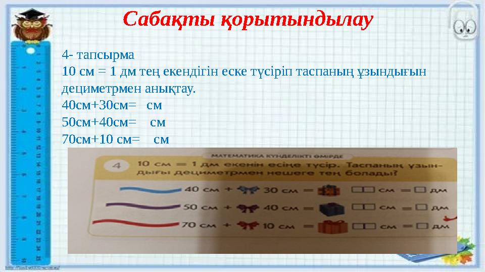 Сабақты қорытындылау 4- тапсырма 10 см = 1 дм тең екендігін еске түсіріп таспаның ұзындығын дециметрмен анықтау. 40см+30см= с