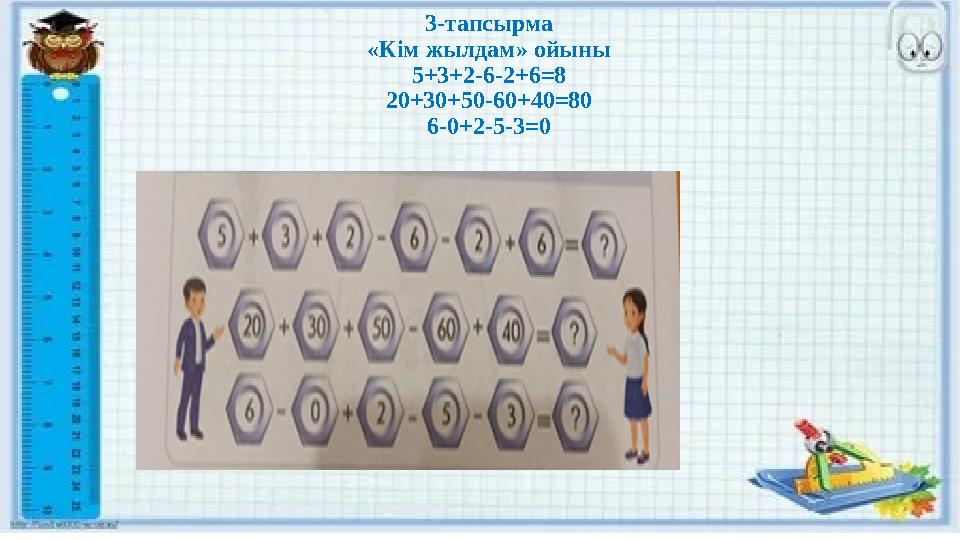 3-тапсырма «Кім жылдам» ойыны 5+3+2-6-2+6=8 20+30+50-60+40=80 6-0+2-5-3=0