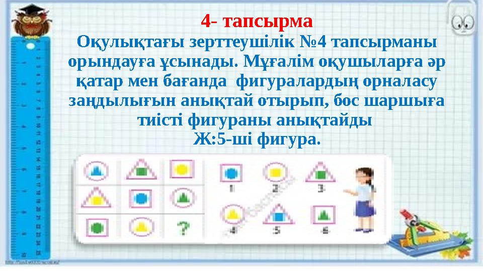 4- тапсырма Оқулықтағы зерттеушілік №4 тапсырманы орындауға ұсынады. Мұғалім оқушыларға әр қатар мен бағанда фигуралардың орн