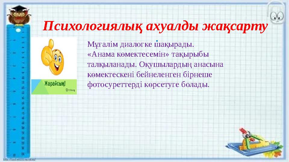 Психологиялық ахуалды жақсарту . Мұғалім диалогке шақырады. «Анама көмектесемін» тақырыбы талқыланады. Оқушылардың анасына к