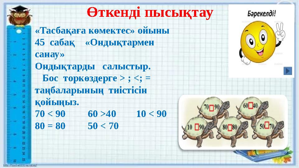 Өткенді пысықтау «Тасбақаға көмектес» ойыны 45 сабақ «Ондықтармен санау» Ондықтарды салыстыр. Бос торкөздерге > ;