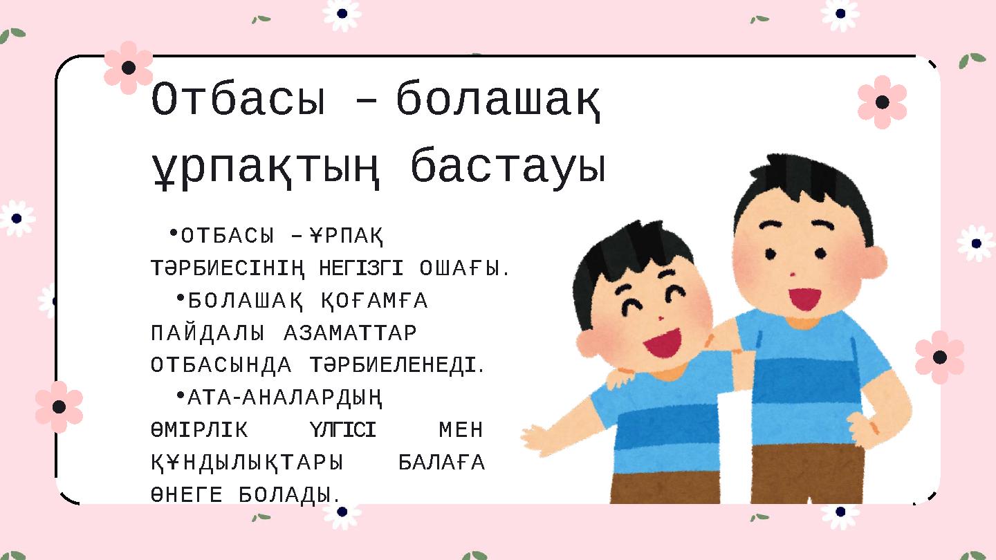 Отбасы – болашақ ұрпақтың бастауы •ОТБАСЫ – ҰРПАҚ ТӘРБИЕСІНІҢ НЕГІЗГІ ОШАҒЫ. •БОЛАШАҚ ҚОҒАМҒА ПАЙДАЛЫ АЗАМАТТАР ОТБАСЫНДА ТӘ