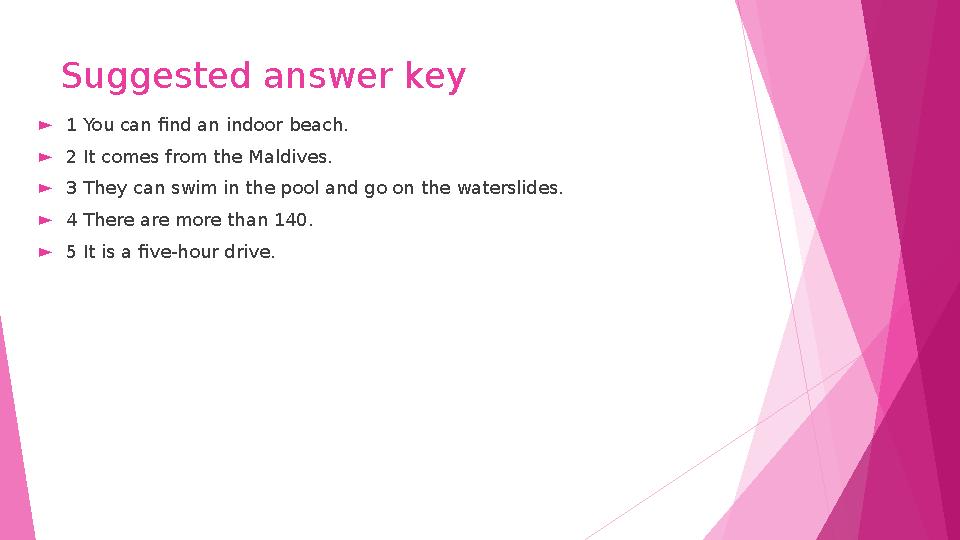 Suggested answer key ►1 You can find an indoor beach. ►2 It comes from the Maldives. ►3 They can swim in the pool and