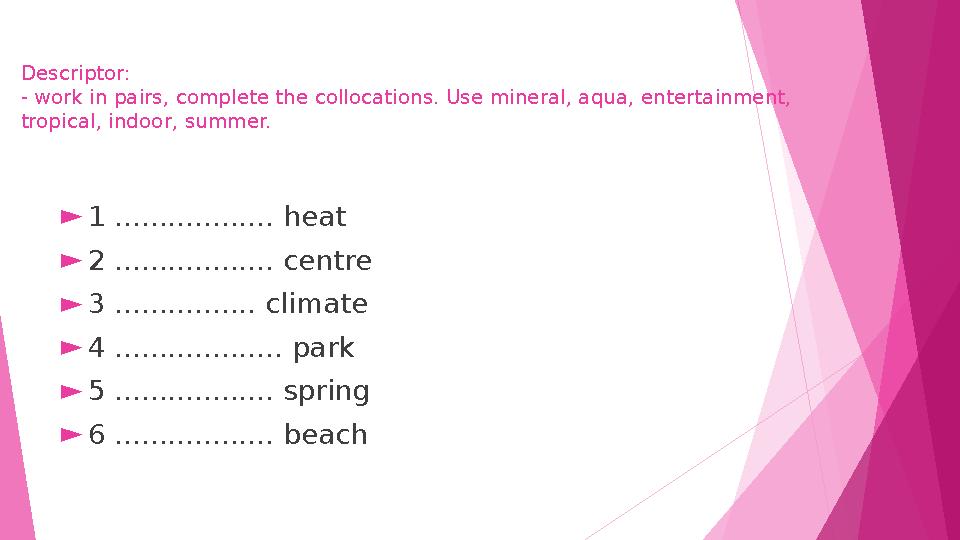 Descriptor: - work in pairs, complete the collocations. Use mineral, aqua, entertainment, tropical, indoor, summer.