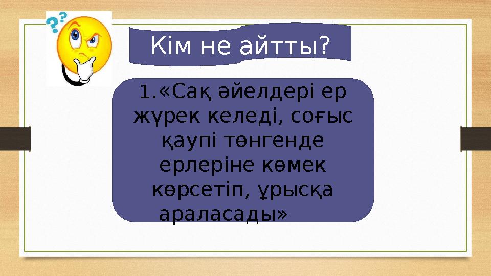 Кім не айтты? 1.«Сақ әйелдері ер жүрек келеді, соғыс қаупі төнгенде ерлеріне көмек көрсетіп, ұрысқа араласады»