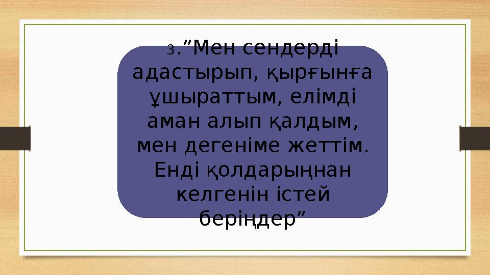 3.”Мен сендерді адастырып, қырғынға ұшыраттым, елімді аман алып қалдым, мен дегеніме жеттім. Енді қолдарыңнан келгенін іст