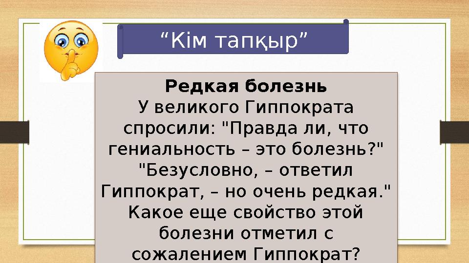 “Кім тапқыр” Редкая болезнь У великого Гиппократа спросили: "Правда ли, что гениальность – это болезнь?" "Безусловно, – отве