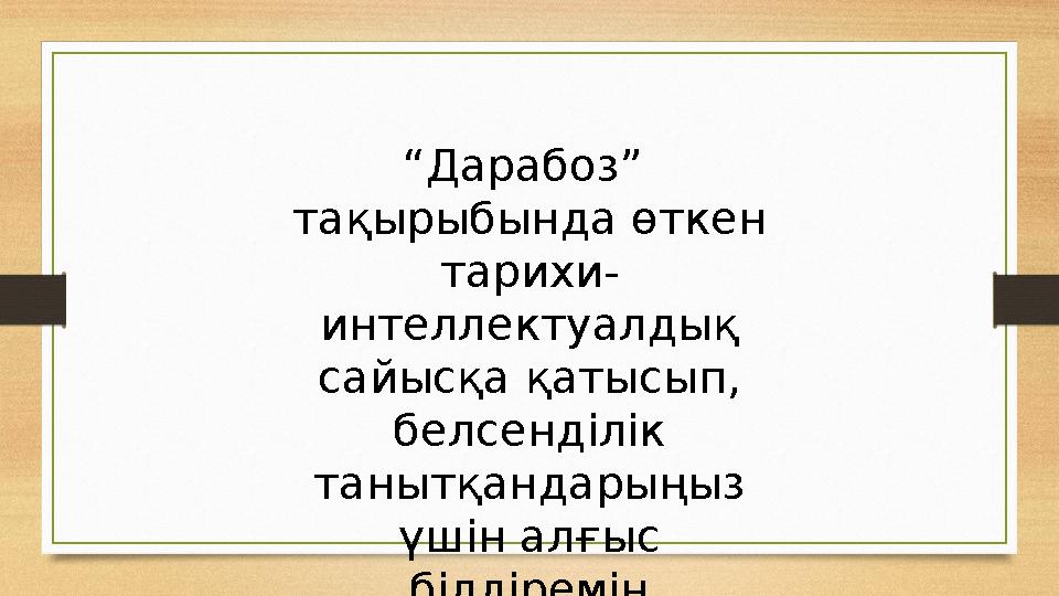 “Дарабоз” тақырыбында өткен тарихи- интеллектуалдық сайысқа қатысып, белсенділік танытқандарыңыз үшін алғыс білдіремін