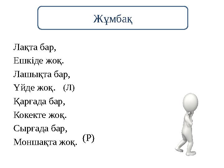 Лақта бар, Ешкіде жоқ. Лашықта бар, Үйде жоқ. Қарғада бар, Кокекте жоқ. Сырғада бар, Моншақта жоқ. (Л) (Р) Жұмбақ