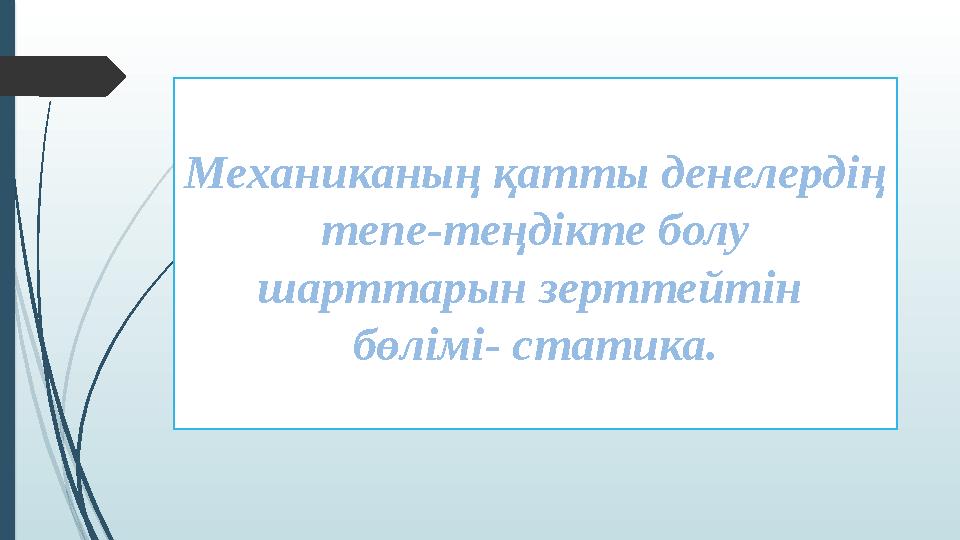 Механиканың қатты денелердің тепе-теңдікте болу шарттарын зерттейтін бөлімі- статика.