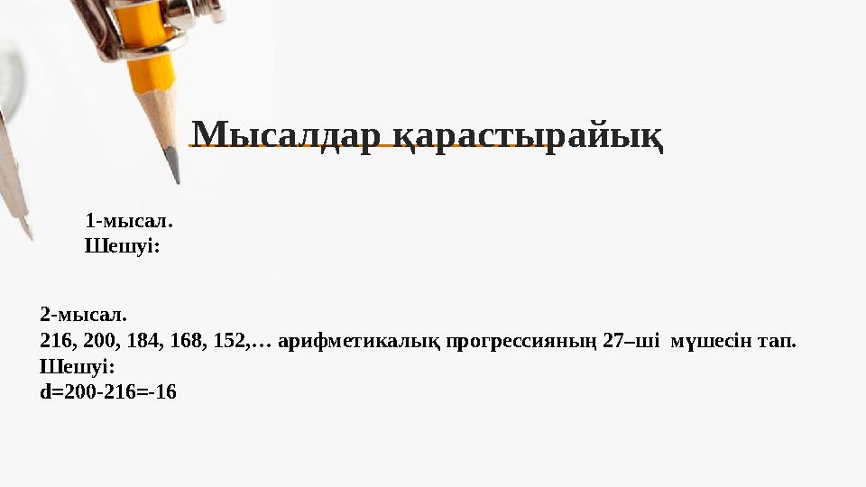 Мысалдар қарастырайық 2-мысал. 216, 200, 184, 168, 152,… арифметикалық прогрессияның 27–ші мүшесін тап. Шешуі: d=200-216=-16 1