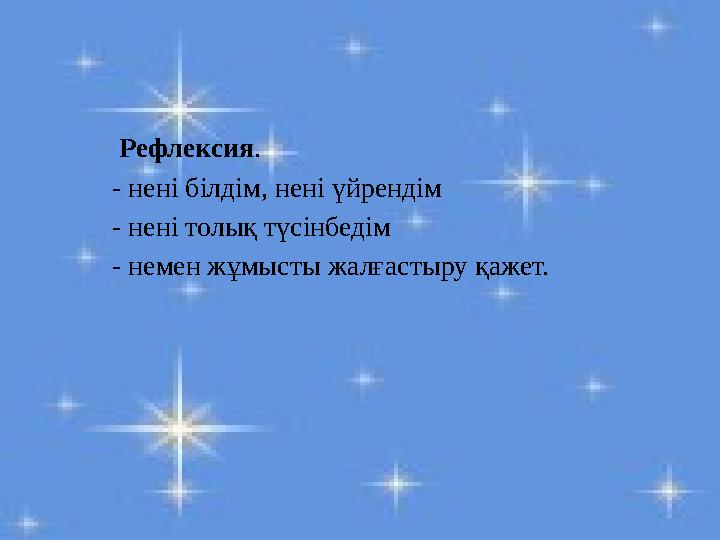 Рефлексия. - нені білдім, нені үйрендім - нені толық түсінбедім - немен жұмысты жалғастыру қажет.