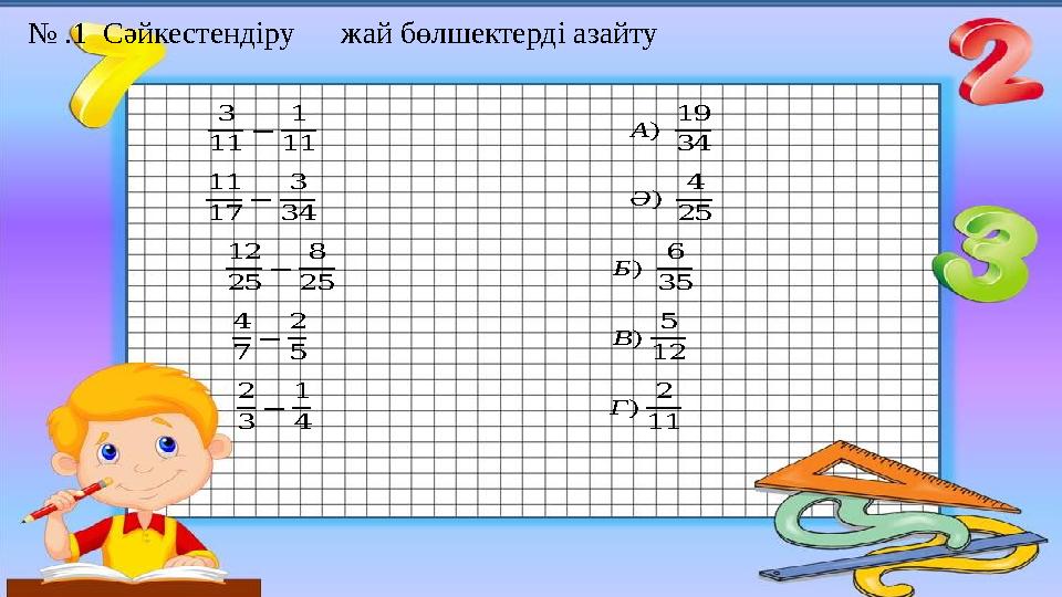 № .1 Сәйкестендіру жай бөлшектерді азайту 3 11 − 1 11 А) 19 34 11 17 − 3 3