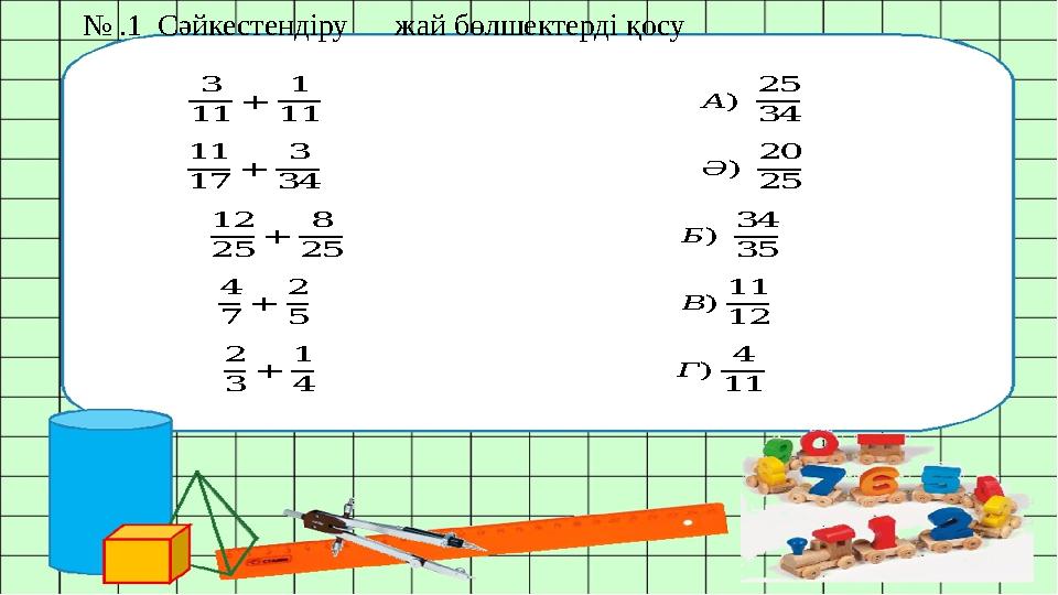 № .1 Сәйкестендіру жай бөлшектерді қосу 3 11 + 1 11 А) 25 34 11 17 + 3 34