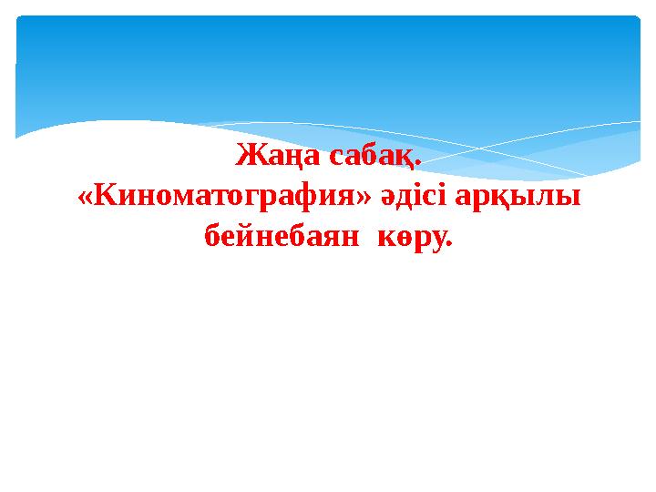 Жаңа сабақ. «Киноматография» әдісі арқылы бейнебаян көру.