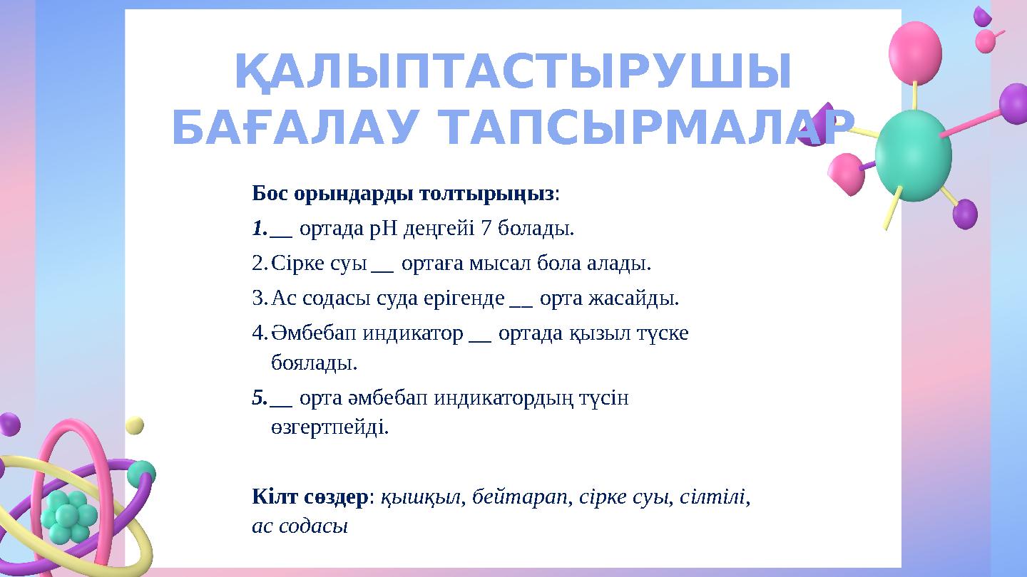 ҚАЛЫПТАСТЫРУШЫ БАҒАЛАУ ТАПСЫРМАЛАР Бос орындарды толтырыңыз: 1.__ ортада pH деңгейі 7 болады. 2.Сірке суы __ ортаға мысал бола