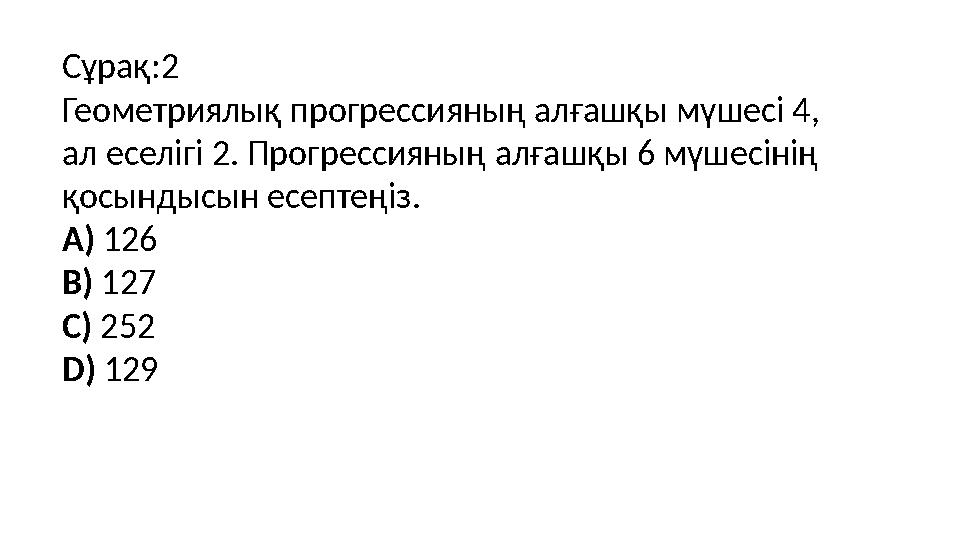 Сұрақ:2 Геометриялық прогрессияның алғашқы мүшесі 4, ал еселігі 2. Прогрессияның алғашқы 6 мүшесінің қосындысын есептеңіз. A)