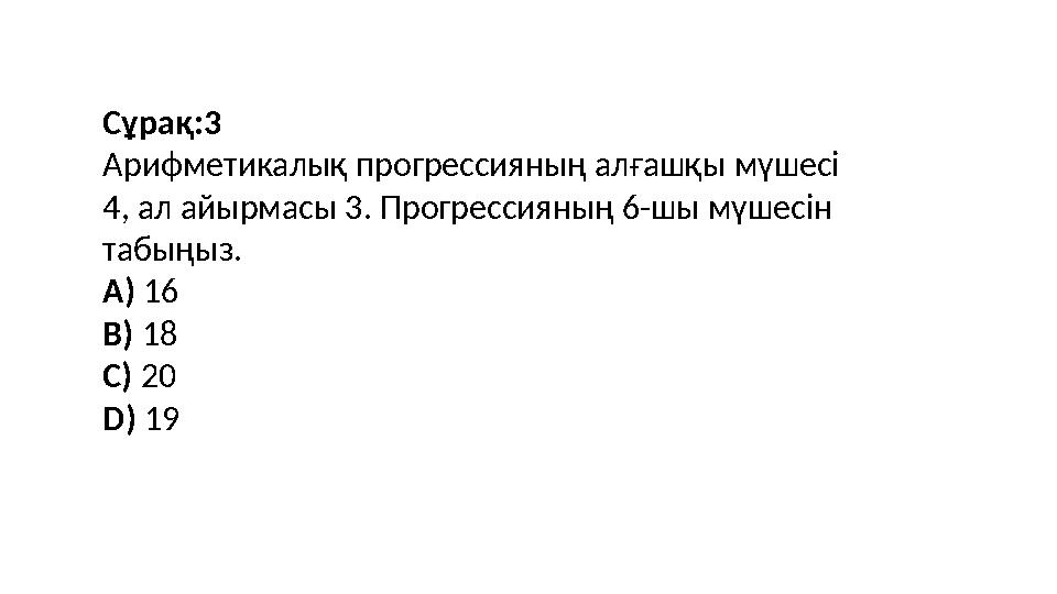 Сұрақ:3 Арифметикалық прогрессияның алғашқы мүшесі 4, ал айырмасы 3. Прогрессияның 6-шы мүшесін табыңыз. A) 16 B) 18 C) 20 D)