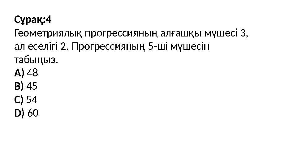 Сұрақ:4 Геометриялық прогрессияның алғашқы мүшесі 3, ал еселігі 2. Прогрессияның 5-ші мүшесін табыңыз. A) 48 B) 45 C) 54 D) 60