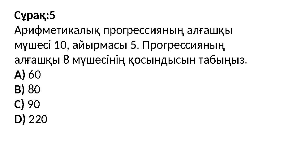 Сұрақ:5 Арифметикалық прогрессияның алғашқы мүшесі 10, айырмасы 5. Прогрессияның алғашқы 8 мүшесінің қосындысын табыңыз. A) 60