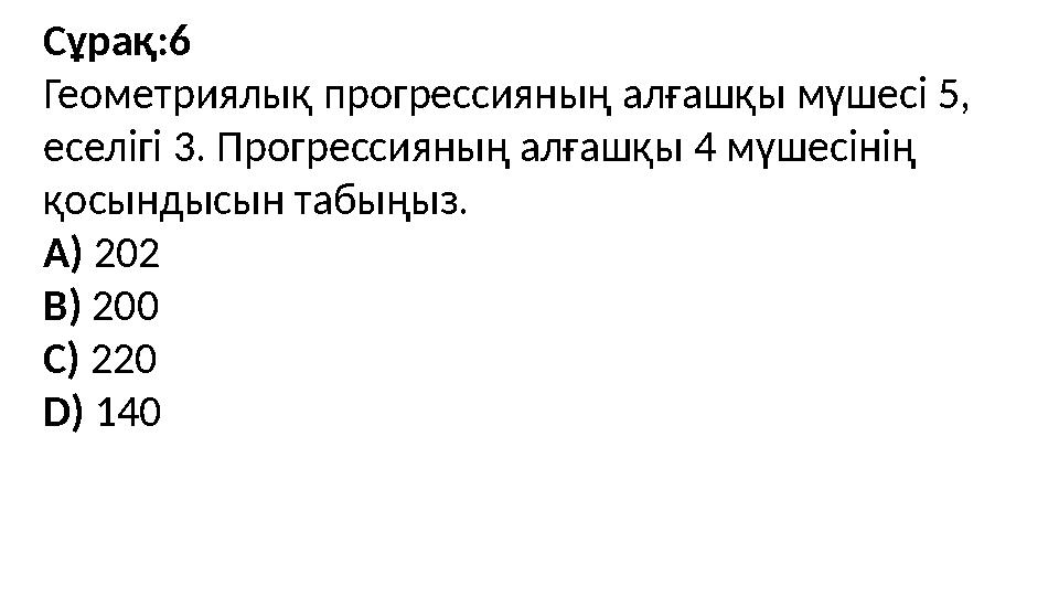 Сұрақ:6 Геометриялық прогрессияның алғашқы мүшесі 5, еселігі 3. Прогрессияның алғашқы 4 мүшесінің қосындысын табыңыз. A) 202 B