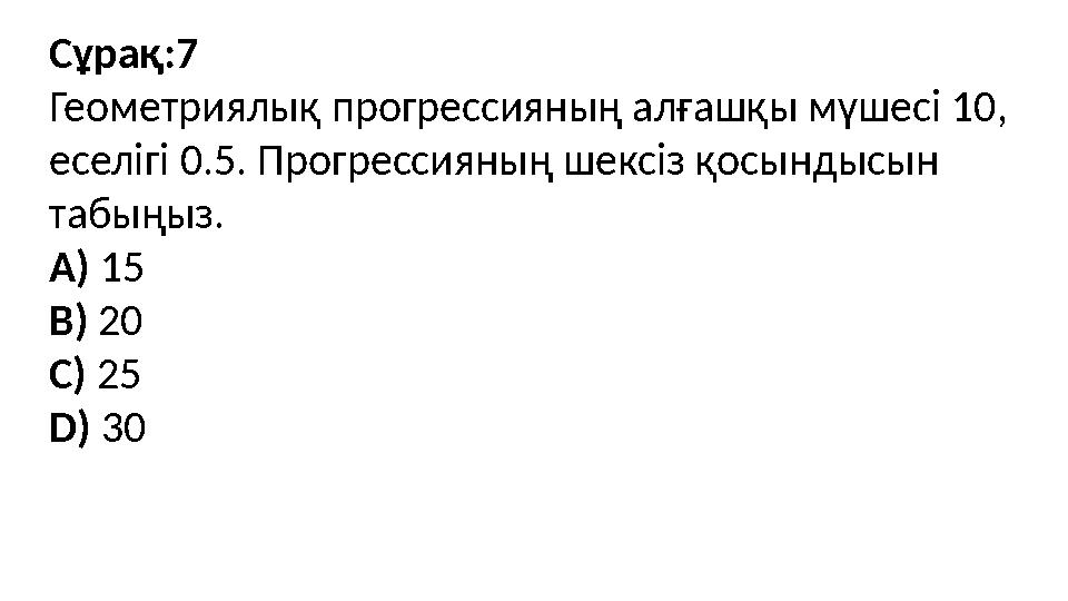 Сұрақ:7 Геометриялық прогрессияның алғашқы мүшесі 10, еселігі 0.5. Прогрессияның шексіз қосындысын табыңыз. A) 15 B) 20 C) 25