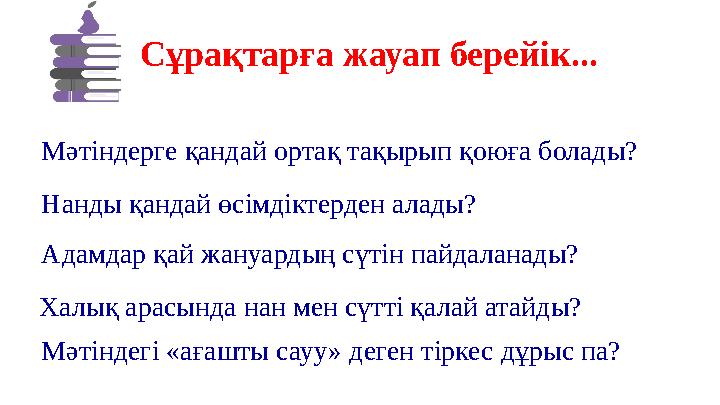 Сұрақтарға жауап берейік... Мәтіндерге қандай ортақ тақырып қоюға болады? Нанды қандай өсімдіктерден алады? Адамдар қай жануарды