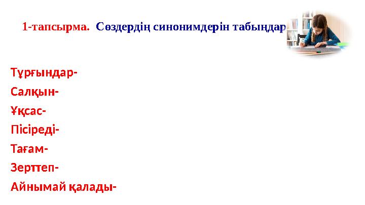 1-тапсырма. Сөздердің синонимдерін табыңдар Тұрғындар- Салқын- Ұқсас- Пісіреді- Тағам- Зерттеп- Айнымай қалады-