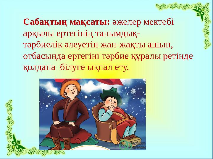 Сабақтың мақсаты: әжелер мектебі арқылы ертегінің танымдық- тәрбиелік әлеуетін жан-жақты ашып, отбасында ертегіні тәрбие құра