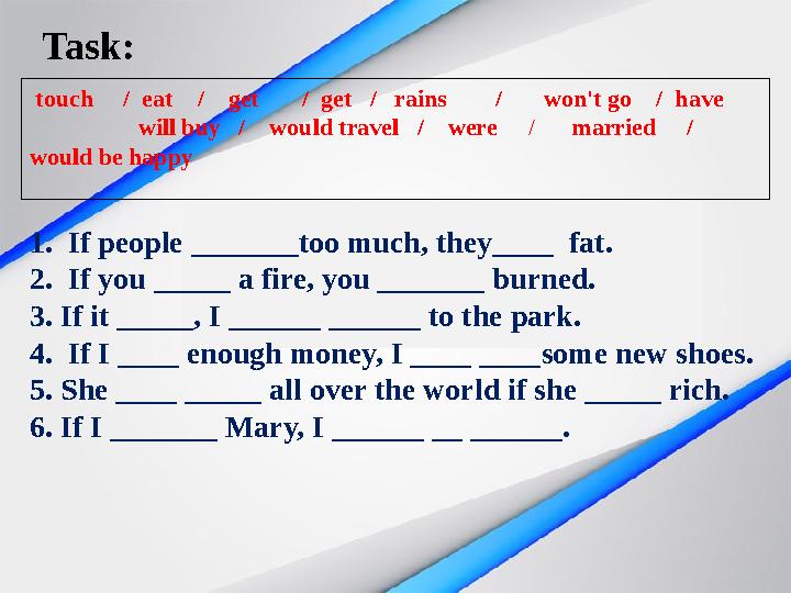 Task: 1. If people _______too much, they____ fat. 2. If you _____ a fire, you _______ burned. 3. If it _____, I ______ ______