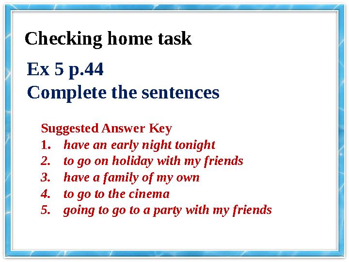 Checking home task Ex 5 p.44 Complete the sentences Suggested Answer Key 1. have an early night tonight 2. to go on holiday wi