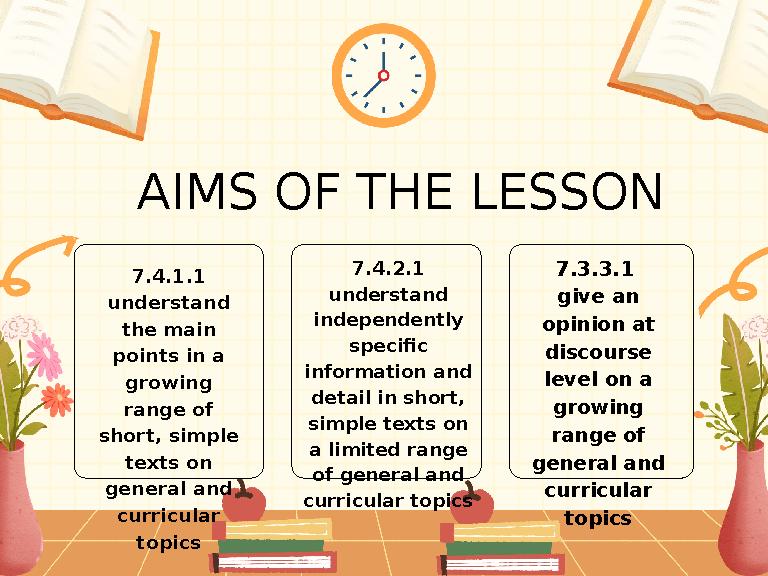 AIMS OF THE LESSON 7.4.1.1 understand the main points in a growing range of short, simple texts on general and curricu