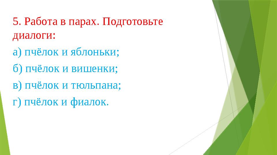 5. Работа в парах. Подготовьте диалоги: а) пчёлок и яблоньки; б) пчёлок и вишенки; в) пчёлок и тюльпана; г) п