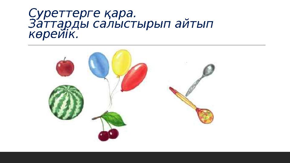 Суреттерге қара. Заттарды салыстырып айтып көрейік.