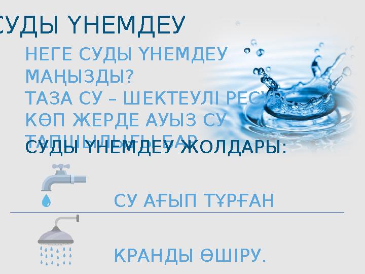 СУДЫ ҮНЕМДЕУ НЕГЕ СУДЫ ҮНЕМДЕУ МАҢЫЗДЫ? ТАЗА СУ – ШЕКТЕУЛІ РЕСУРС. КӨП ЖЕРДЕ АУЫЗ СУ ТАПШЫЛЫҒЫ БАР. СУ АҒЫП ТҰРҒАН КРАНДЫ ӨШІ СУДЫ ҮНЕМДЕУ НЕГЕ СУДЫ ҮНЕМДЕУ МАҢЫЗДЫ? ТАЗА СУ – ШЕКТЕУЛІ РЕСУРС. КӨП ЖЕРДЕ АУЫЗ СУ ТАПШЫЛЫҒЫ БАР. СУ АҒЫП ТҰРҒАН КРАНДЫ ӨШІ