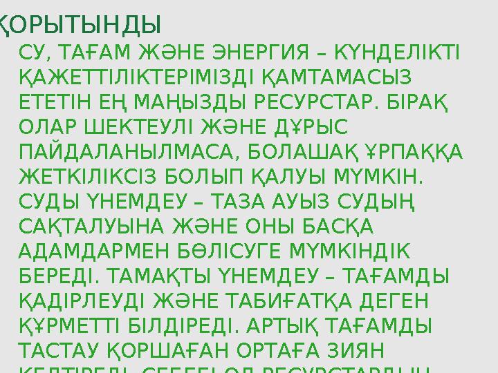 ҚОРЫТЫНДЫ СУ, ТАҒАМ ЖӘНЕ ЭНЕРГИЯ – КҮНДЕЛІКТІ ҚАЖЕТТІЛІКТЕРІМІЗДІ ҚАМТАМАСЫЗ ЕТЕТІН ЕҢ МАҢЫЗДЫ РЕСУРСТАР. БІРАҚ ОЛАР ШЕКТЕУЛІ ҚОРЫТЫНДЫ СУ, ТАҒАМ ЖӘНЕ ЭНЕРГИЯ – КҮНДЕЛІКТІ ҚАЖЕТТІЛІКТЕРІМІЗДІ ҚАМТАМАСЫЗ ЕТЕТІН ЕҢ МАҢЫЗДЫ РЕСУРСТАР. БІРАҚ ОЛАР ШЕКТЕУЛІ