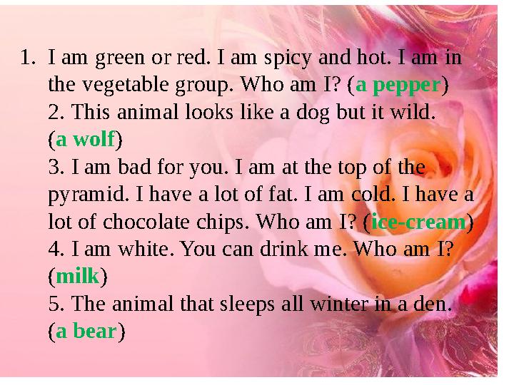 1.I am green or red. I am spicy and hot. I am in the vegetable group. Who am I? (a pepper) 2. This animal looks like a dog but