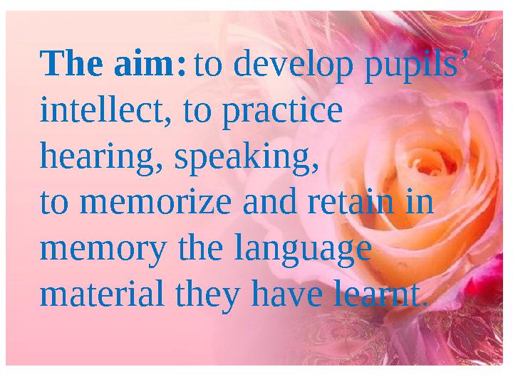 The aim:to develop pupils’ intellect, to practice hearing, speaking, to memorize and retain in memory the language material