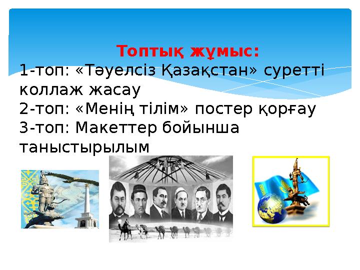 Топтық жұмыс: 1-топ: «Тәуелсіз Қазақстан» суретті коллаж жасау 2-топ: «Менің тілім» постер қорғау 3-топ: Макеттер бойынша та