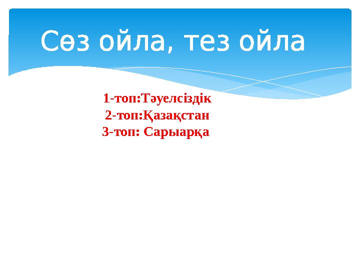 Сөз ойла, тез ойла 1-топ:Тәуелсіздік 2-топ:Қазақстан 3-топ: Сарыарқа