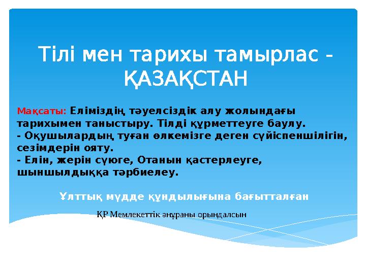 Тілі мен тарихы тамырлас - ҚАЗАҚСТАН Мақсаты: Еліміздің тәуелсіздік алу жолындағы тарихымен таныстыру. Тілді құрметтеуге бау