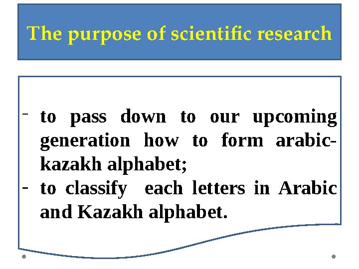 The purpose of scientific research -to pass down to our upcoming generation how to form arabic- kazakh alphabet; -to classify