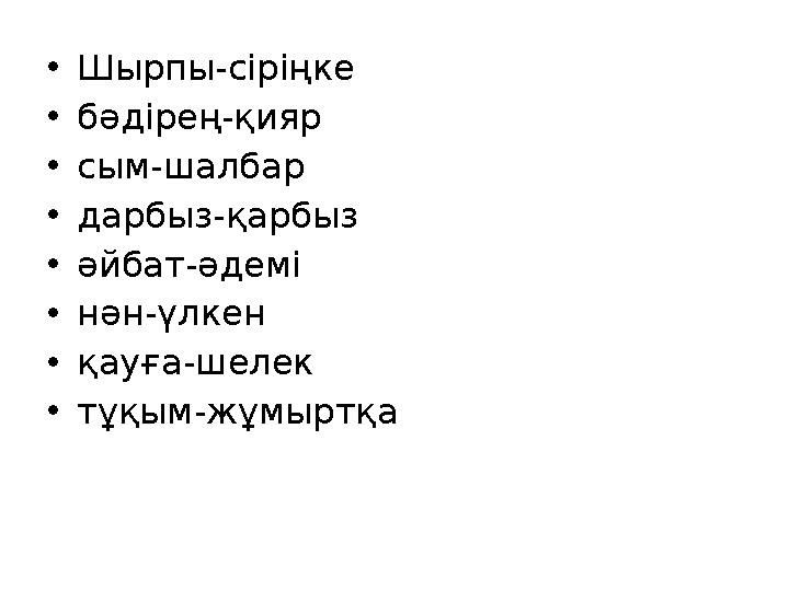 •Шырпы-сіріңке •бәдірең-қияр •сым-шалбар •дарбыз-қарбыз •әйбат-əдемі •нән-үлкен •қауға-шелек •тұқым-жұмыртқа